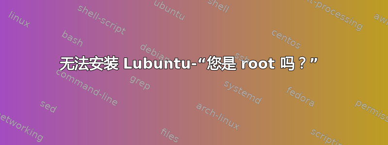 无法安装 Lubuntu-“您是 root 吗？” 