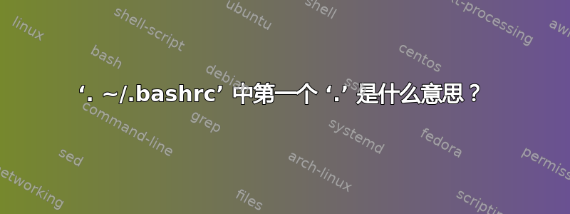 ‘. ~/.bashrc’ 中第一个 ‘.’ 是什么意思？