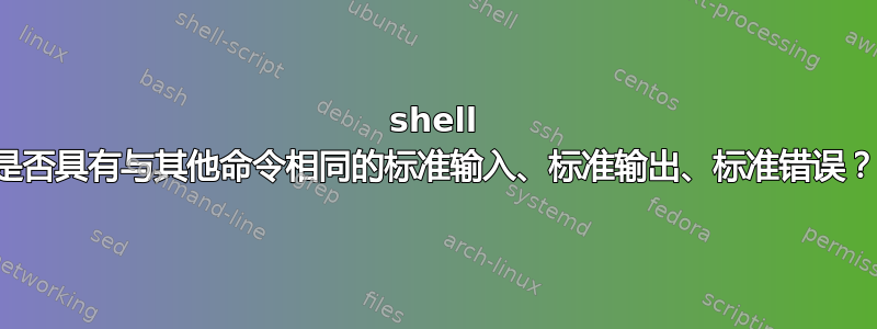 shell 是否具有与其他命令相同的标准输入、标准输出、标准错误？