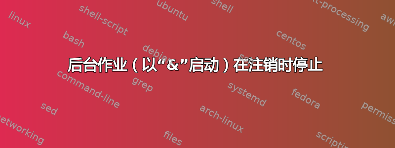 后台作业（以“&”启动）在注销时停止