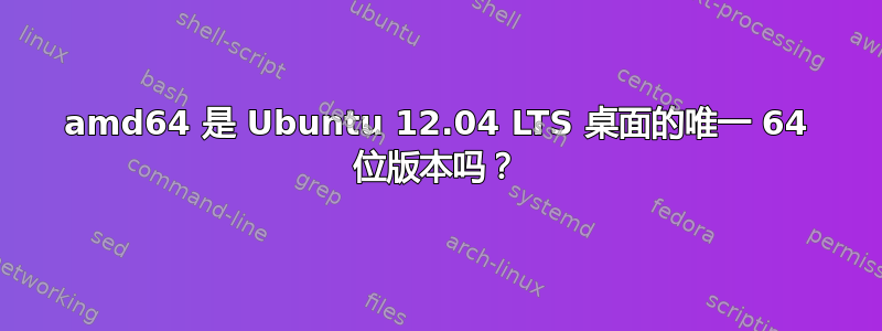 amd64 是 Ubuntu 12.04 LTS 桌面的唯一 64 位版本吗？