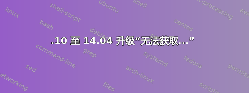 13.10 至 14.04 升级“无法获取...”