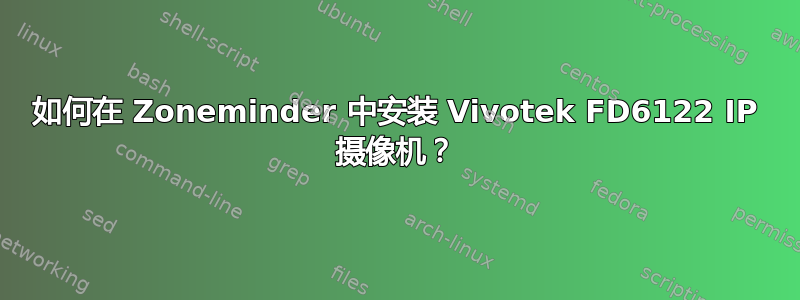 如何在 Zoneminder 中安装 Vivotek FD6122 IP 摄像机？