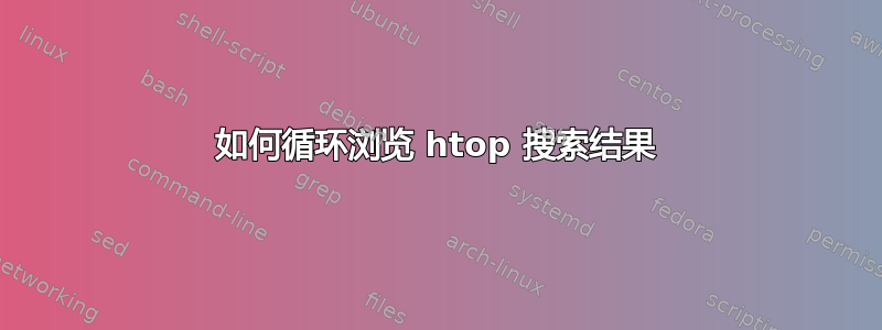 如何循环浏览 htop 搜索结果