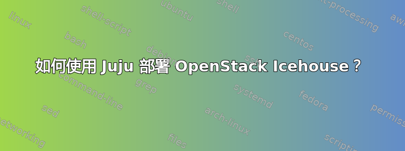 如何使用 Juju 部署 OpenStack Icehouse？