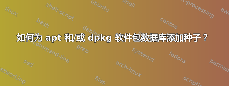 如何为 apt 和/或 dpkg 软件包数据库添加种子？