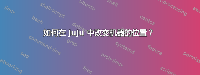 如何在 juju 中改变机器的位置？