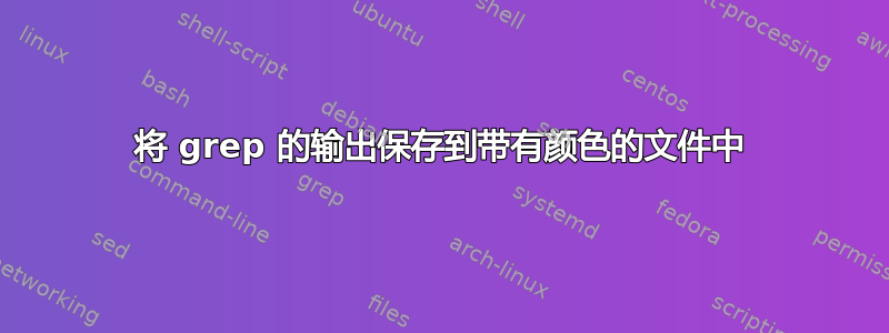 将 grep 的输出保存到带有颜色的文件中