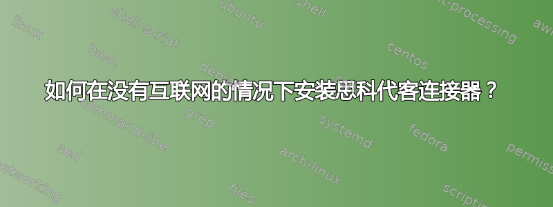 如何在没有互联网的情况下安装思科代客连接器？