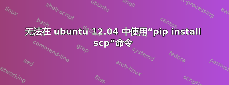 无法在 ubuntu 12.04 中使用“pip install scp”命令