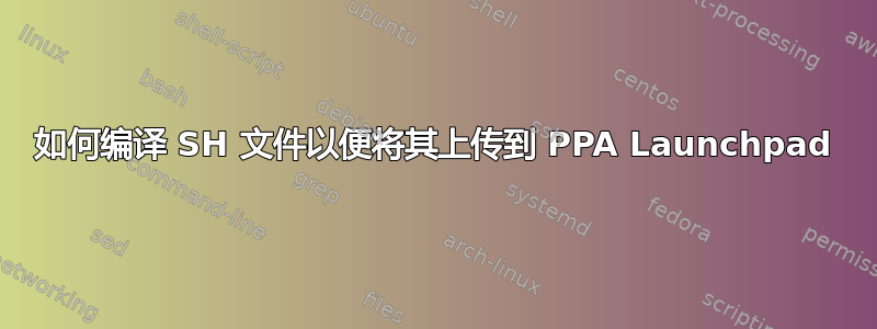 如何编译 SH 文件以便将其上传到 PPA Launchpad