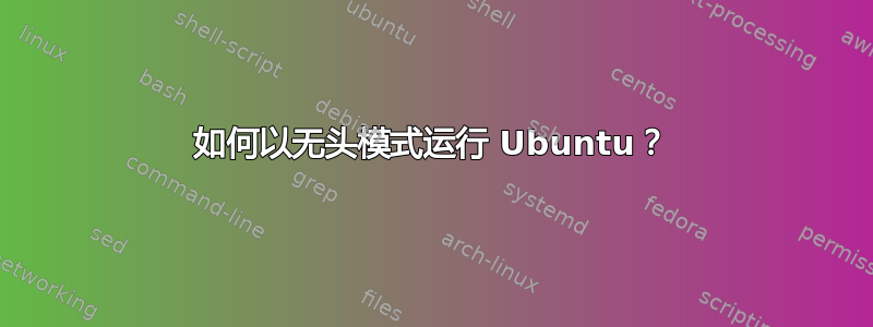 如何以无头模式运行 Ubuntu？