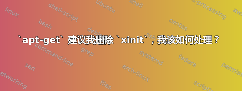 `apt-get` 建议我删除 `xinit`，我该如何处理？