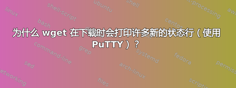 为什么 wget 在下载时会打印许多新的状态行（使用 PuTTY）？