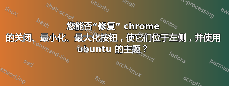 您能否“修复” chrome 的关闭、最小化、最大化按钮，使它们位于左侧，并使用 ubuntu 的主题？