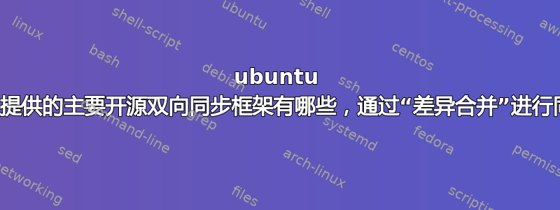 ubuntu 上原生提供的主要开源双向同步框架有哪些，通过“差异合并”进行同步？