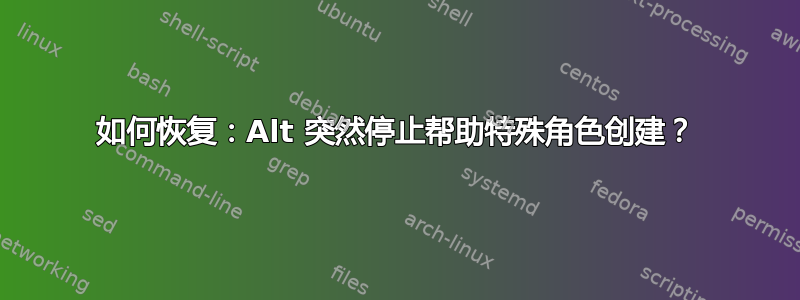 如何恢复：Alt 突然停止帮助特殊角色创建？