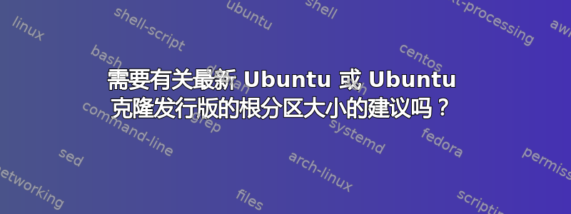 需要有关最新 Ubuntu 或 Ubuntu 克隆发行版的根分区大小的建议吗？