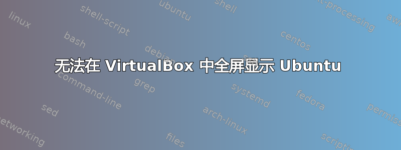 无法在 VirtualBox 中全屏显示 Ubuntu