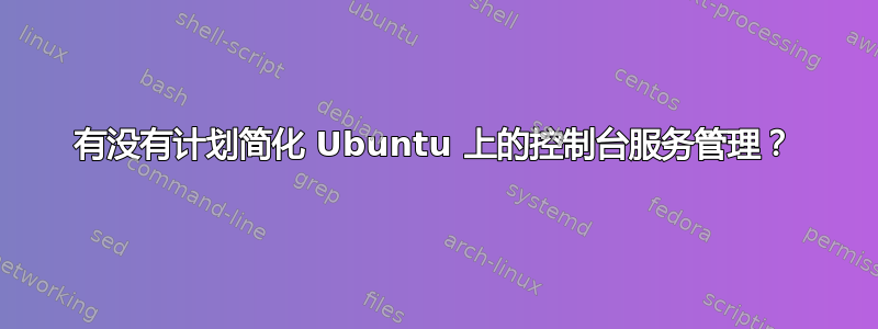 有没有计划简化 Ubuntu 上的控制台服务管理？