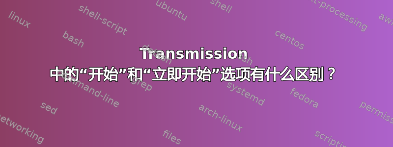 Transmission 中的“开始”和“立即开始”选项有什么区别？