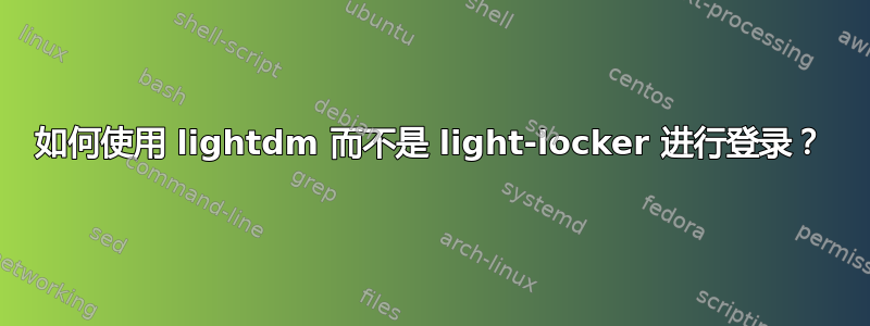 如何使用 lightdm 而不是 light-locker 进行登录？