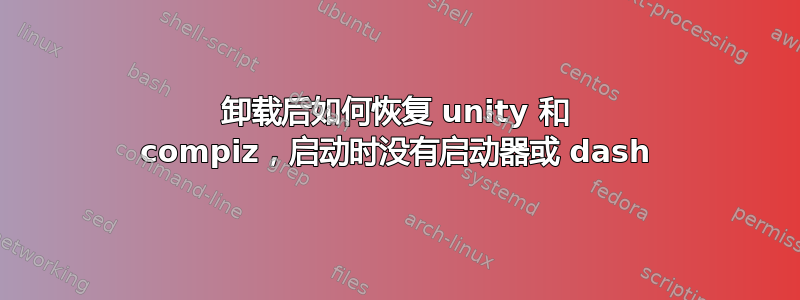 卸载后如何恢复 unity 和 compiz，启动时没有启动器或 dash