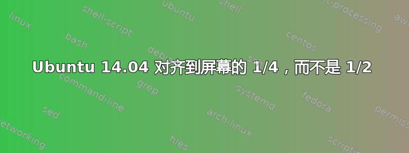 Ubuntu 14.04 对齐到屏幕的 1/4，而不是 1/2