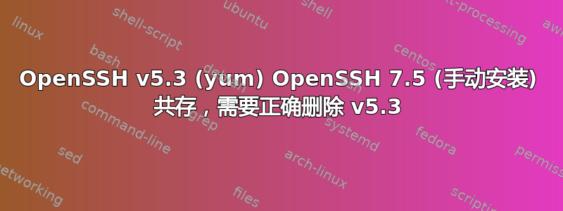 OpenSSH v5.3 (yum) OpenSSH 7.5 (手动安装) 共存，需要正确删除 v5.3