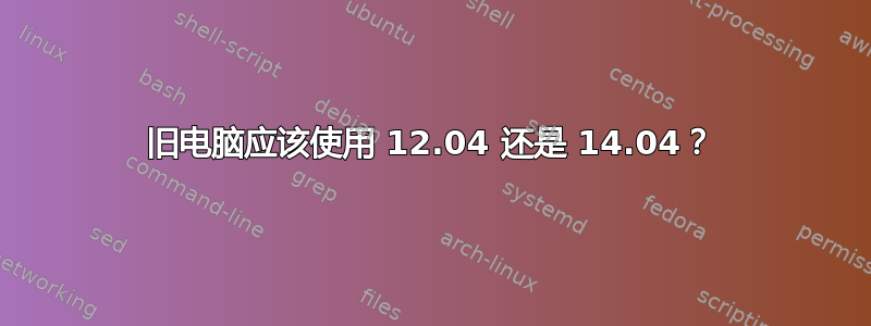 旧电脑应该使用 12.04 还是 14.04？