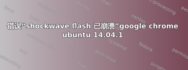 错误“shockwave flash 已崩溃”google chrome ubuntu 14.04.1