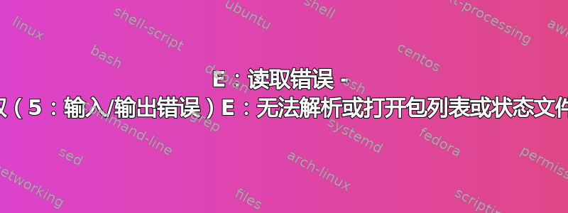 E：读取错误 - 读取（5：输入/输出错误）E：无法解析或打开包列表或状态文件。