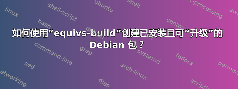 如何使用“equivs-build”创建已安装且可“升级”的 Debian 包？