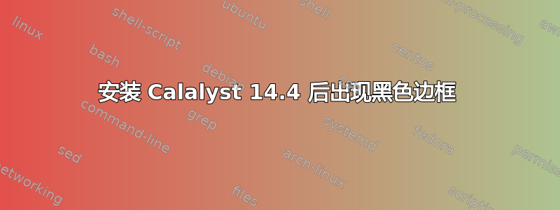 安装 Calalyst 14.4 后出现黑色边框