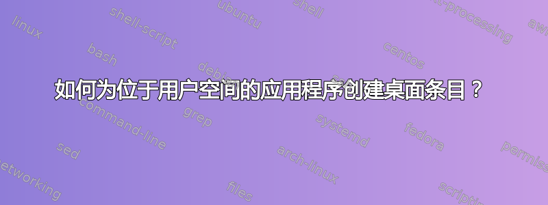 如何为位于用户空间的应用程序创建桌面条目？