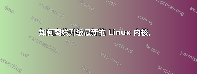 如何离线升级最新的 Linux 内核。