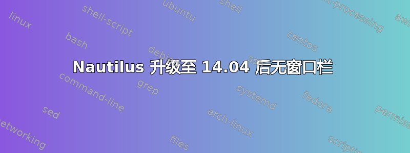 Nautilus 升级至 14.04 后无窗口栏