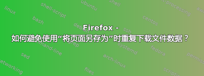 Firefox - 如何避免使用“将页面另存为”时重复下载文件数据？