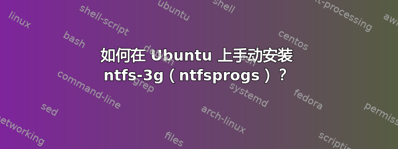 如何在 Ubuntu 上手动安装 ntfs-3g（ntfsprogs）？