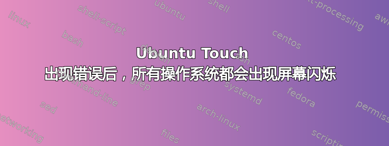 Ubuntu Touch 出现错误后，所有操作系统都会出现屏幕闪烁 