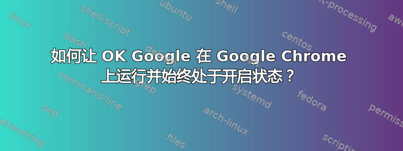 如何让 OK Google 在 Google Chrome 上运行并始终处于开启状态？