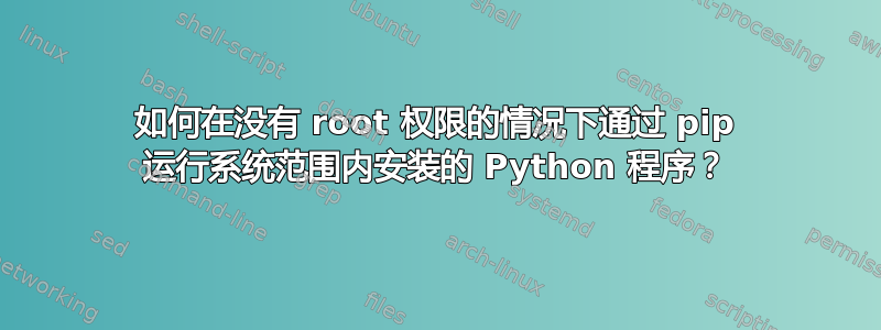 如何在没有 root 权限的情况下通过 pip 运行系统范围内安装的 Python 程序？