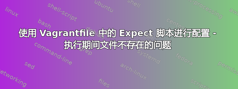 使用 Vagrantfile 中的 Expect 脚本进行配置 - 执行期间文件不存在的问题