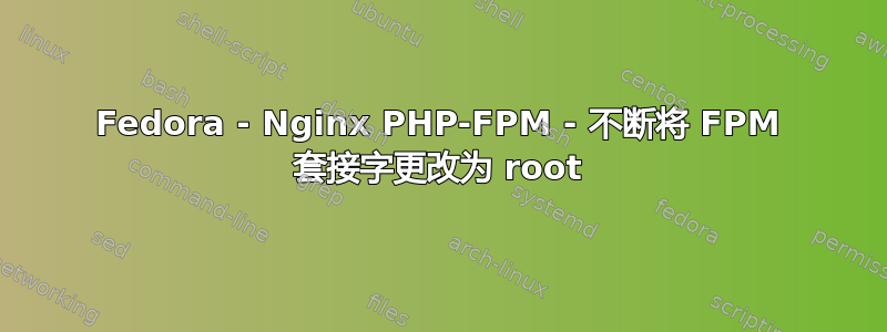 Fedora - Nginx PHP-FPM - 不断将 FPM 套接字更改为 root