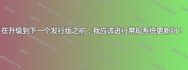 在升级到下一个发行版之前，我应该进行常规系统更新吗？