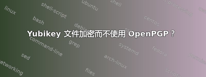 Yubikey 文件加密而不使用 OpenPGP？