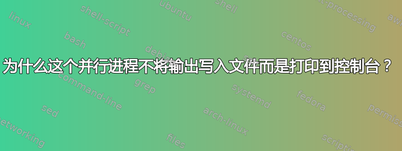 为什么这个并行进程不将输出写入文件而是打印到控制台？