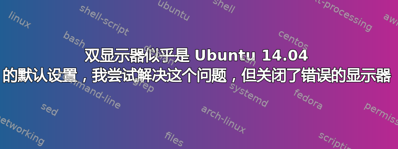 双显示器似乎是 Ubuntu 14.04 的默认设置，我尝试解决这个问题，但关闭了错误的显示器