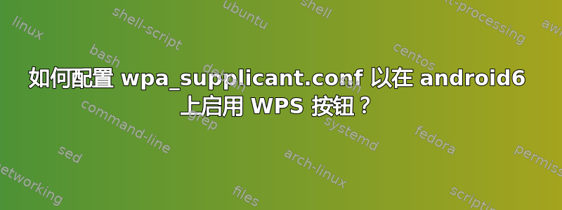 如何配置 wpa_supplicant.conf 以在 android6 上启用 WPS 按钮？