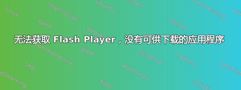 无法获取 Flash Player，没有可供下载的应用程序